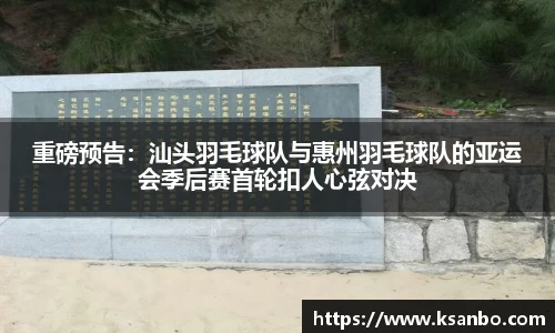 重磅预告：汕头羽毛球队与惠州羽毛球队的亚运会季后赛首轮扣人心弦对决